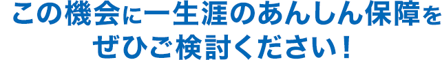 この機会に一生涯のあんしん保障をぜひご検討ください！